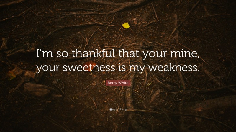 Barry White Quote: “I’m so thankful that your mine, your sweetness is my weakness.”