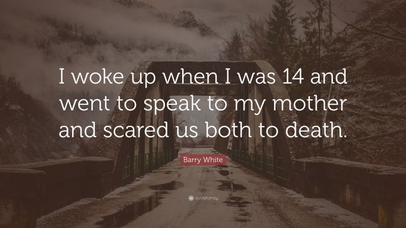 Barry White Quote: “I woke up when I was 14 and went to speak to my mother and scared us both to death.”