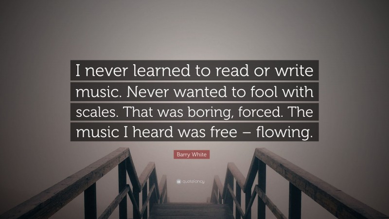 Barry White Quote: “I never learned to read or write music. Never wanted to fool with scales. That was boring, forced. The music I heard was free – flowing.”