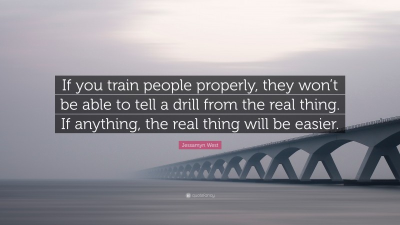 Jessamyn West Quote: “If you train people properly, they won’t be able to tell a drill from the real thing. If anything, the real thing will be easier.”