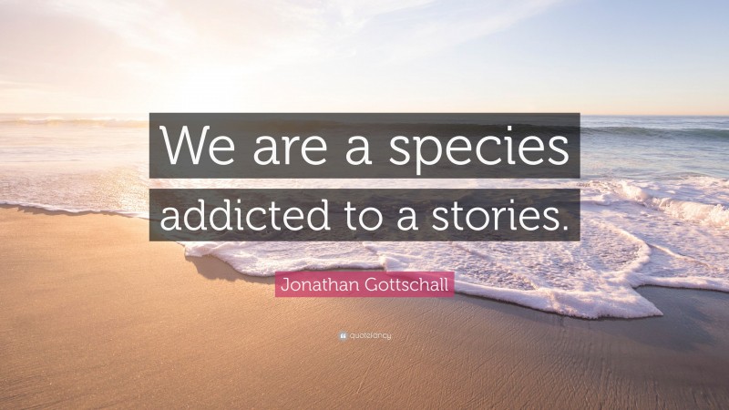 Jonathan Gottschall Quote: “We are a species addicted to a stories.”