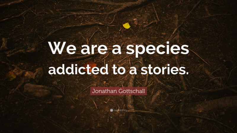 Jonathan Gottschall Quote: “We are a species addicted to a stories.”
