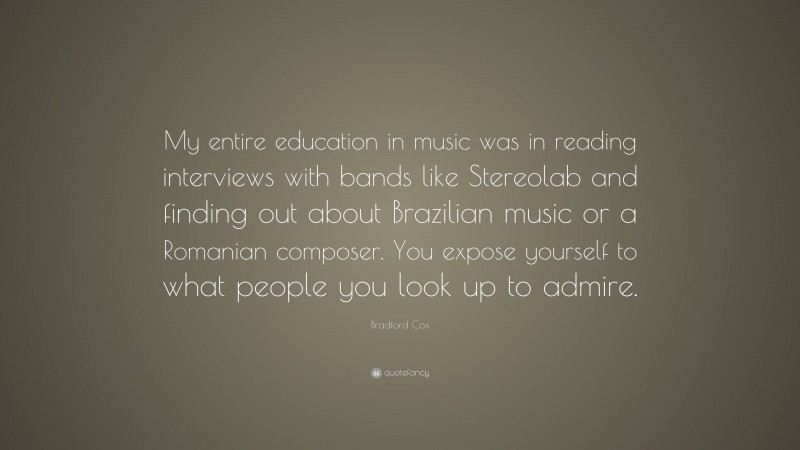 Bradford Cox Quote: “My entire education in music was in reading interviews with bands like Stereolab and finding out about Brazilian music or a Romanian composer. You expose yourself to what people you look up to admire.”