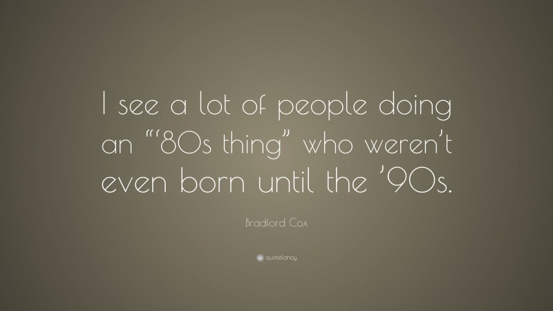Bradford Cox Quote: “I see a lot of people doing an “‘80s thing” who weren’t even born until the ’90s.”