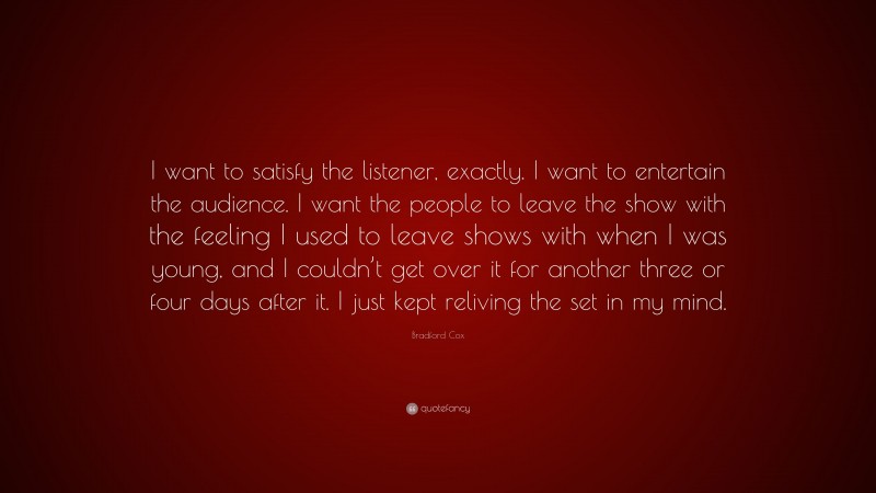 Bradford Cox Quote: “I want to satisfy the listener, exactly. I want to entertain the audience. I want the people to leave the show with the feeling I used to leave shows with when I was young, and I couldn’t get over it for another three or four days after it. I just kept reliving the set in my mind.”