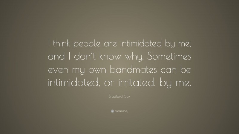 Bradford Cox Quote: “I think people are intimidated by me, and I don’t know why. Sometimes even my own bandmates can be intimidated, or irritated, by me.”