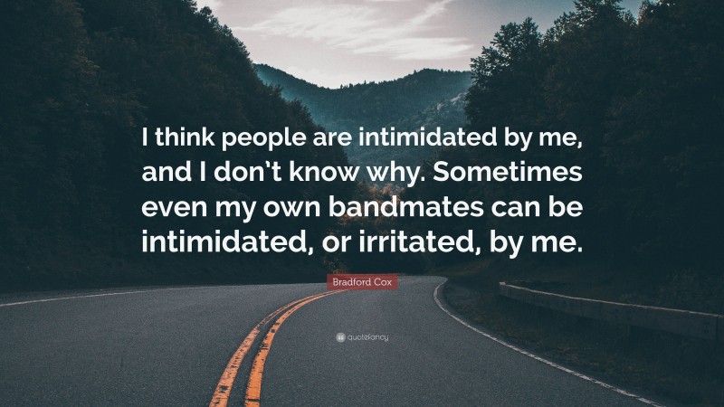 Bradford Cox Quote: “I think people are intimidated by me, and I don’t know why. Sometimes even my own bandmates can be intimidated, or irritated, by me.”