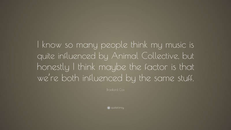 Bradford Cox Quote: “I know so many people think my music is quite influenced by Animal Collective, but honestly I think maybe the factor is that we’re both influenced by the same stuff.”