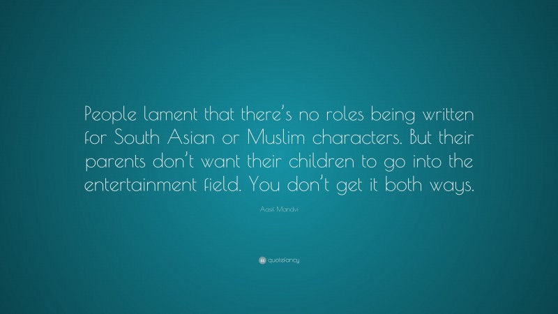 Aasif Mandvi Quote: “People lament that there’s no roles being written for South Asian or Muslim characters. But their parents don’t want their children to go into the entertainment field. You don’t get it both ways.”