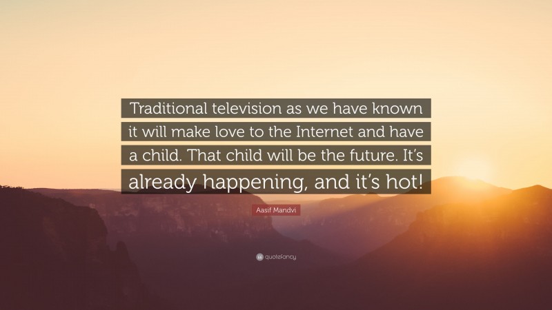 Aasif Mandvi Quote: “Traditional television as we have known it will make love to the Internet and have a child. That child will be the future. It’s already happening, and it’s hot!”