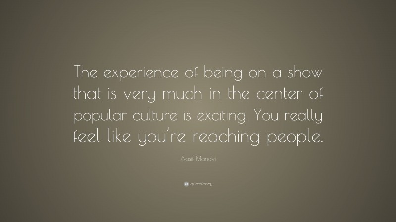 Aasif Mandvi Quote: “The experience of being on a show that is very much in the center of popular culture is exciting. You really feel like you’re reaching people.”