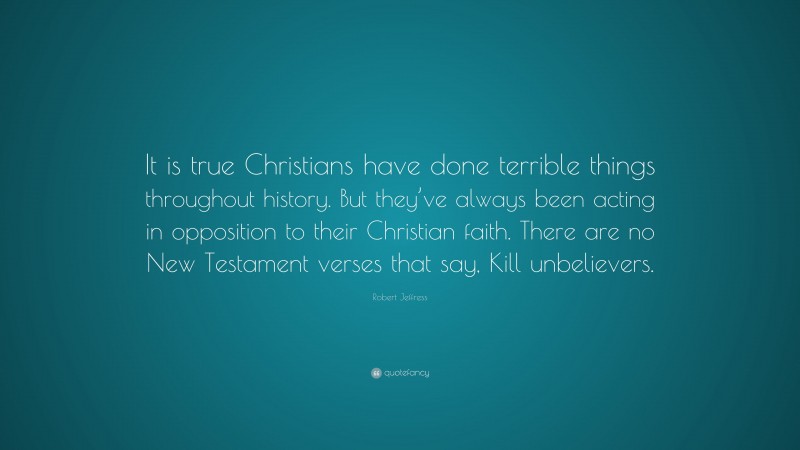 Robert Jeffress Quote: “It is true Christians have done terrible things throughout history. But they’ve always been acting in opposition to their Christian faith. There are no New Testament verses that say, Kill unbelievers.”