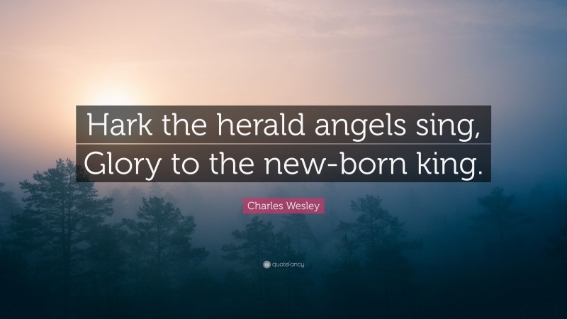 Charles Wesley Quote: “Hark the herald angels sing, Glory to the new-born king.”