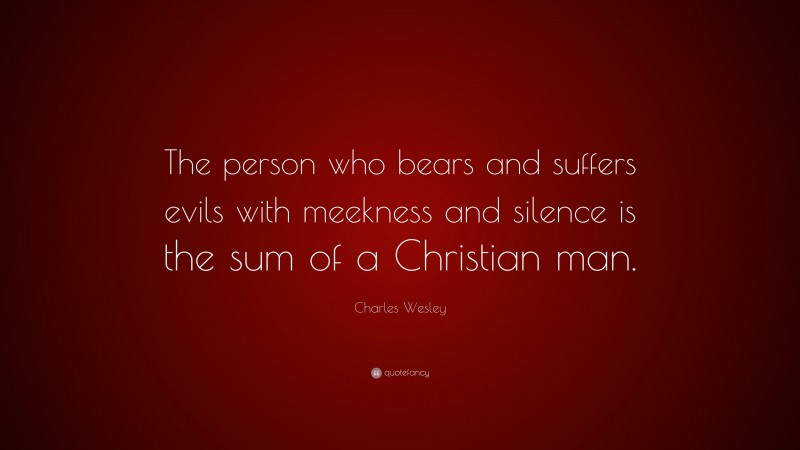Charles Wesley Quote: “The person who bears and suffers evils with meekness and silence is the sum of a Christian man.”