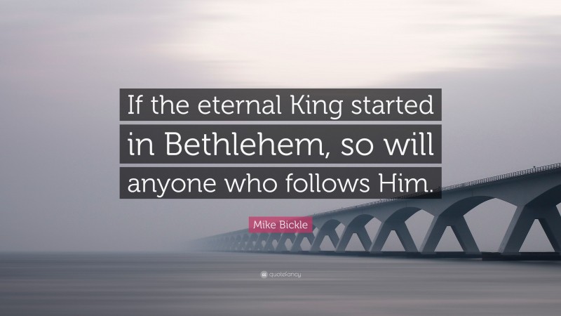 Mike Bickle Quote: “If the eternal King started in Bethlehem, so will anyone who follows Him.”