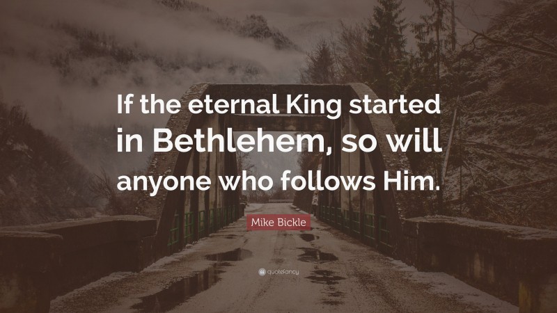 Mike Bickle Quote: “If the eternal King started in Bethlehem, so will anyone who follows Him.”