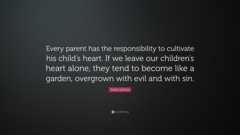 Robert Jeffress Quote: “Every parent has the responsibility to cultivate his child’s heart. If we leave our children’s heart alone, they tend to become like a garden, overgrown with evil and with sin.”