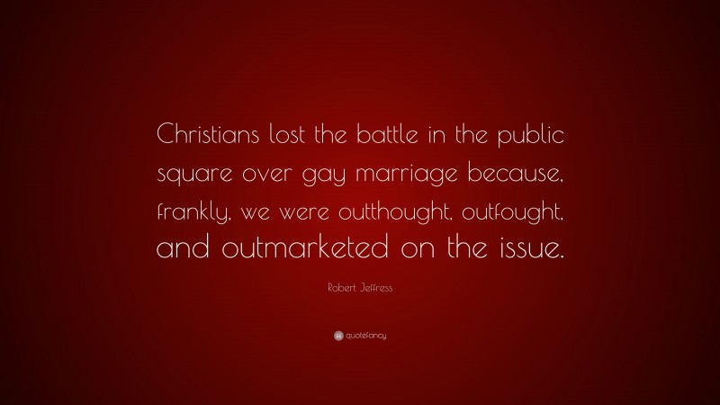 Robert Jeffress Quote: “Christians lost the battle in the public square over gay marriage because, frankly, we were outthought, outfought, and outmarketed on the issue.”