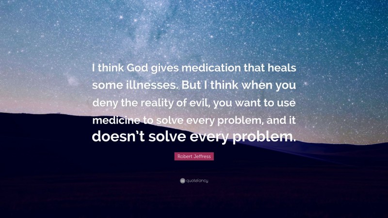 Robert Jeffress Quote: “I think God gives medication that heals some illnesses. But I think when you deny the reality of evil, you want to use medicine to solve every problem, and it doesn’t solve every problem.”