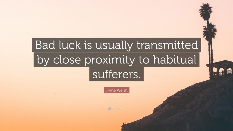 Irvine Welsh Quote: “Bad luck is usually transmitted by close proximity to habitual sufferers.”