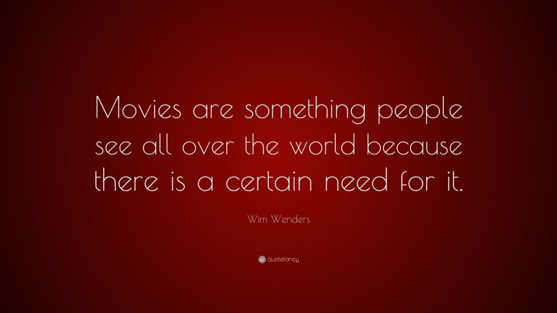 Wim Wenders Quote: “Movies are something people see all over the world because there is a certain need for it.”