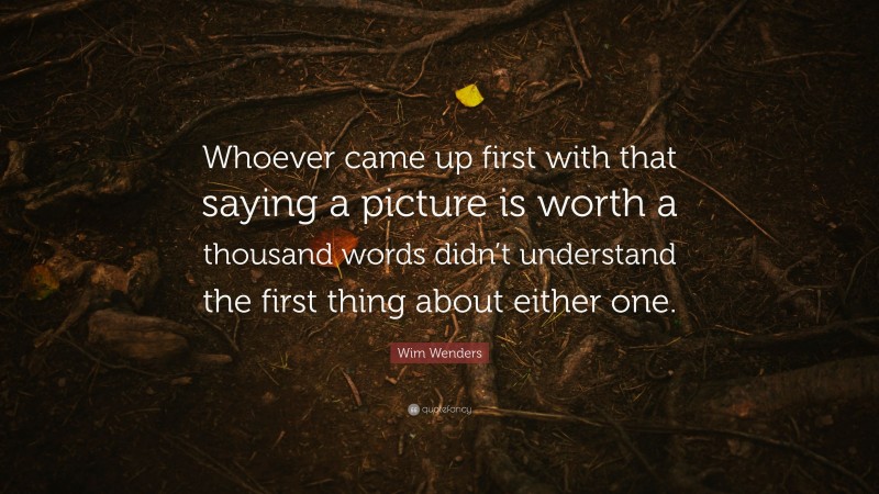 Wim Wenders Quote: “Whoever came up first with that saying a picture is worth a thousand words didn’t understand the first thing about either one.”