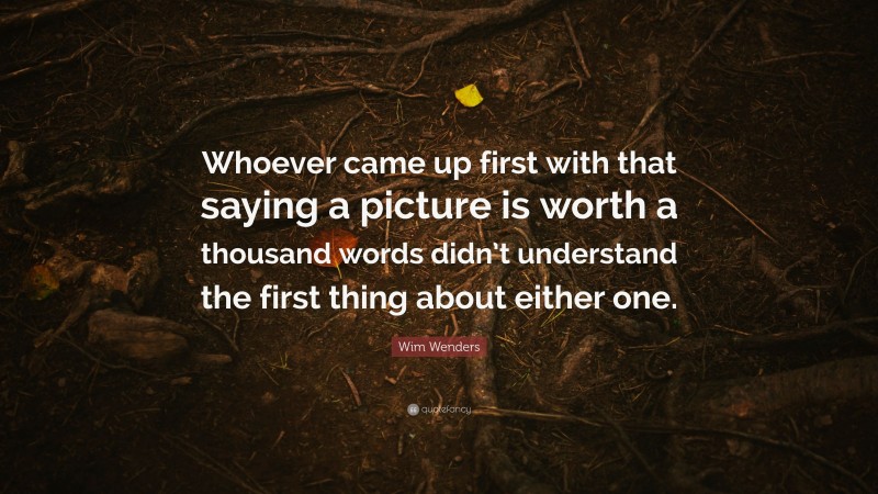 Wim Wenders Quote: “Whoever came up first with that saying a picture is worth a thousand words didn’t understand the first thing about either one.”