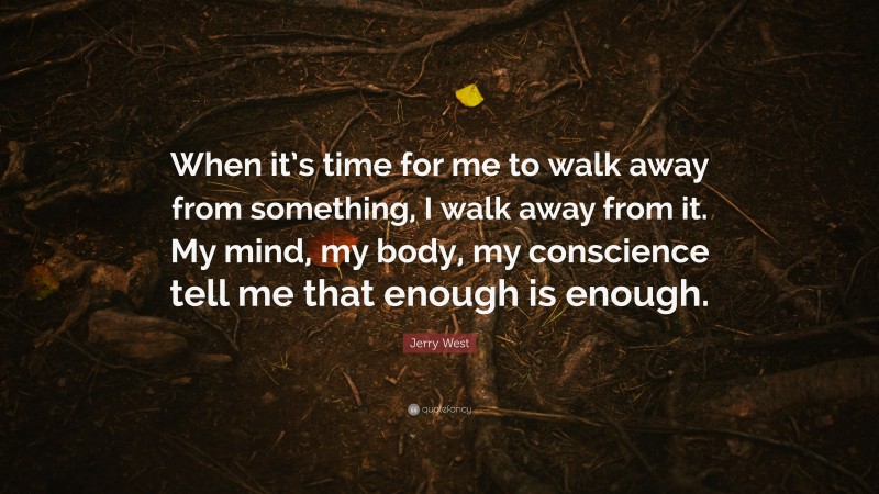 Jerry West Quote: “When it’s time for me to walk away from something, I walk away from it. My mind, my body, my conscience tell me that enough is enough.”