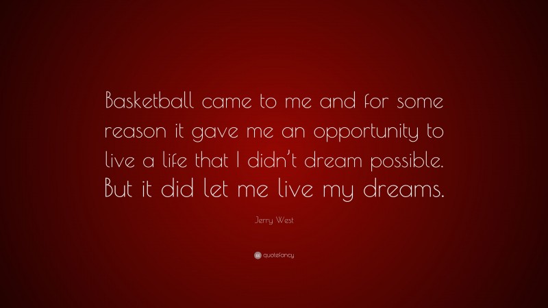 Jerry West Quote: “Basketball came to me and for some reason it gave me an opportunity to live a life that I didn’t dream possible. But it did let me live my dreams.”