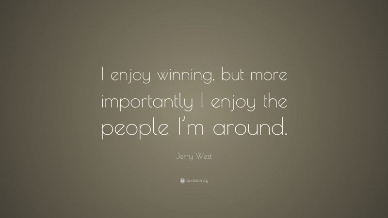 Jerry West Quote: “I enjoy winning, but more importantly I enjoy the people I’m around.”