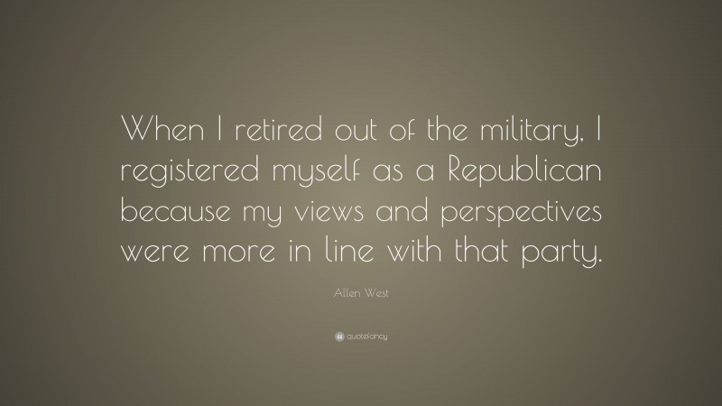 Allen West Quote: “When I retired out of the military, I registered myself as a Republican because my views and perspectives were more in line with that party.”