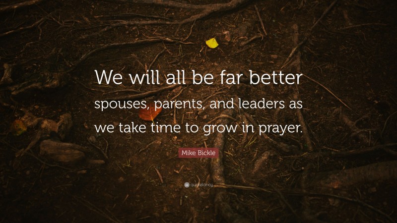 Mike Bickle Quote: “We will all be far better spouses, parents, and leaders as we take time to grow in prayer.”