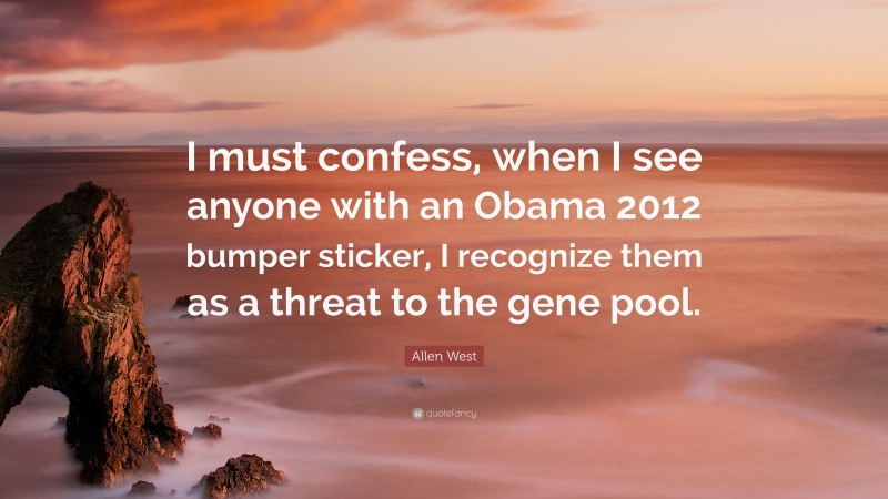 Allen West Quote: “I must confess, when I see anyone with an Obama 2012 bumper sticker, I recognize them as a threat to the gene pool.”