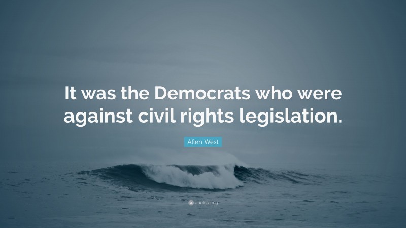 Allen West Quote: “It was the Democrats who were against civil rights legislation.”