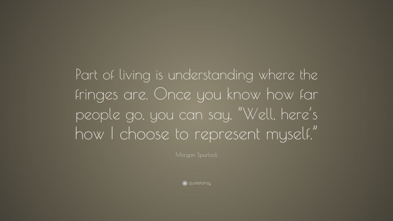 Morgan Spurlock Quote: “Part of living is understanding where the fringes are. Once you know how far people go, you can say, “Well, here’s how I choose to represent myself.””