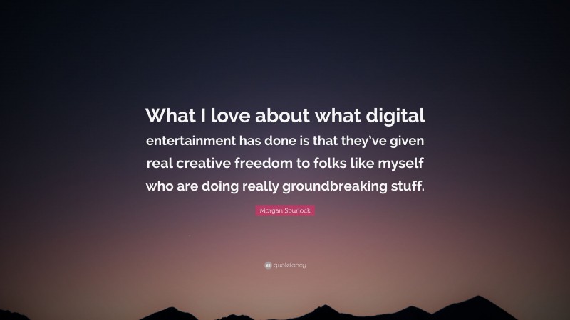 Morgan Spurlock Quote: “What I love about what digital entertainment has done is that they’ve given real creative freedom to folks like myself who are doing really groundbreaking stuff.”