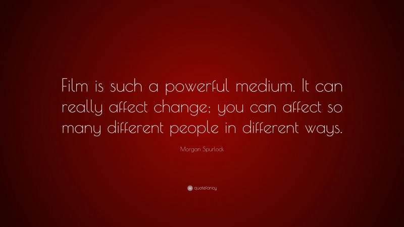 Morgan Spurlock Quote: “Film is such a powerful medium. It can really affect change; you can affect so many different people in different ways.”