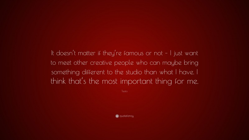 Tiesto Quote: “It doesn’t matter if they’re famous or not – I just want to meet other creative people who can maybe bring something different to the studio than what I have. I think that’s the most important thing for me.”