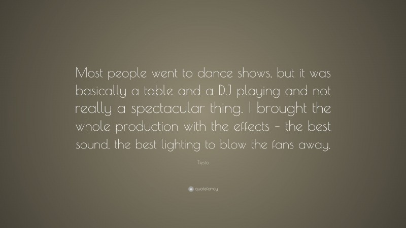 Tiesto Quote: “Most people went to dance shows, but it was basically a table and a DJ playing and not really a spectacular thing. I brought the whole production with the effects – the best sound, the best lighting to blow the fans away.”