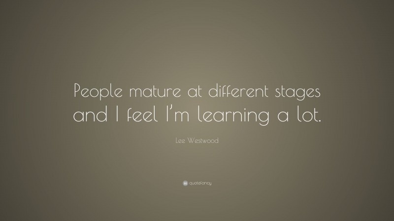 Lee Westwood Quote: “People mature at different stages and I feel I’m learning a lot.”