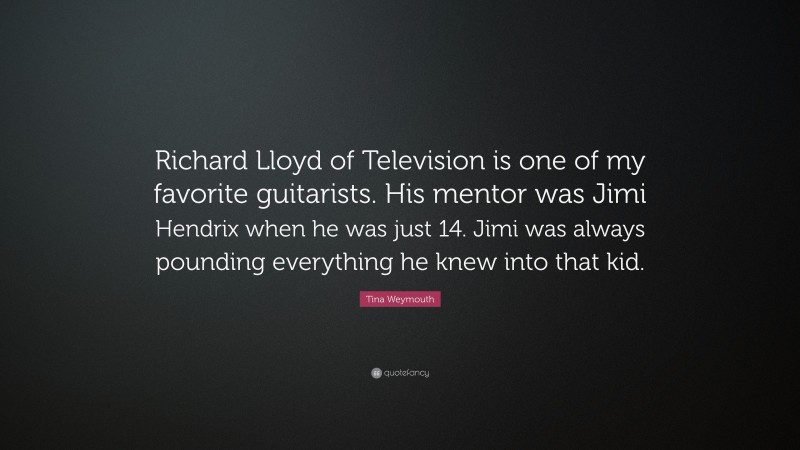 Tina Weymouth Quote: “Richard Lloyd of Television is one of my favorite guitarists. His mentor was Jimi Hendrix when he was just 14. Jimi was always pounding everything he knew into that kid.”