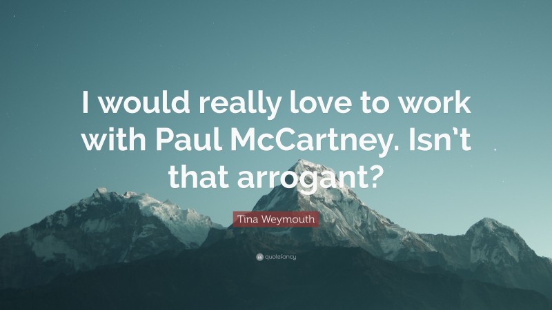 Tina Weymouth Quote: “I would really love to work with Paul McCartney. Isn’t that arrogant?”