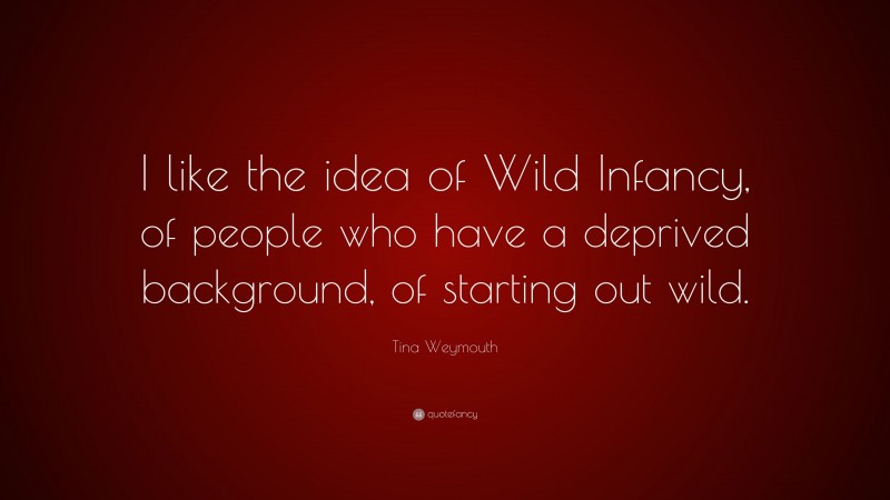 Tina Weymouth Quote: “I like the idea of Wild Infancy, of people who have a deprived background, of starting out wild.”