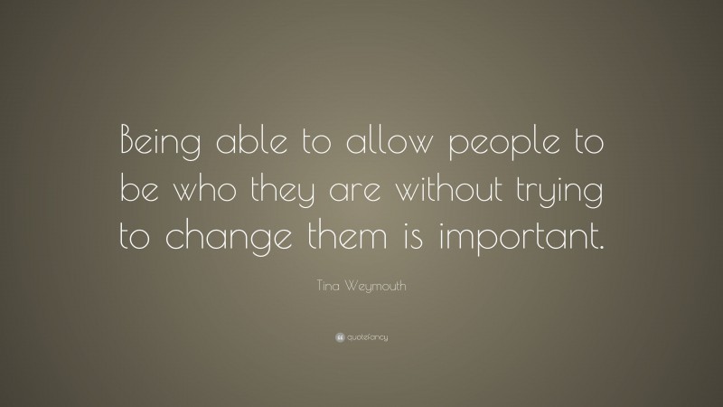 Tina Weymouth Quote: “Being able to allow people to be who they are without trying to change them is important.”