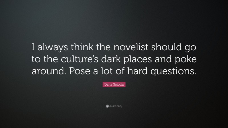 Dana Spiotta Quote: “I always think the novelist should go to the culture’s dark places and poke around. Pose a lot of hard questions.”