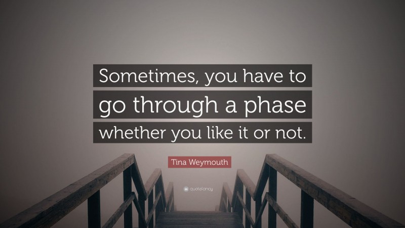 Tina Weymouth Quote: “Sometimes, you have to go through a phase whether you like it or not.”
