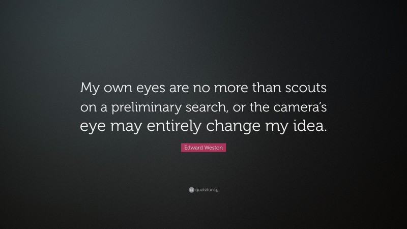 Edward Weston Quote: “My own eyes are no more than scouts on a preliminary search, or the camera’s eye may entirely change my idea.”