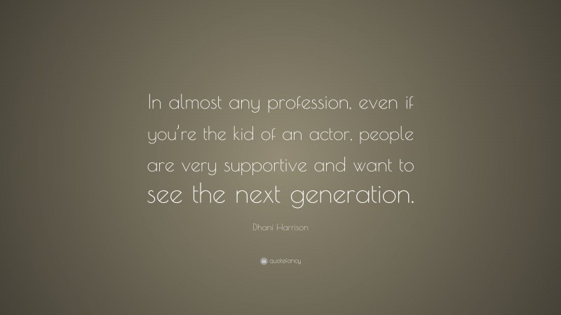 Dhani Harrison Quote: “In almost any profession, even if you’re the kid of an actor, people are very supportive and want to see the next generation.”