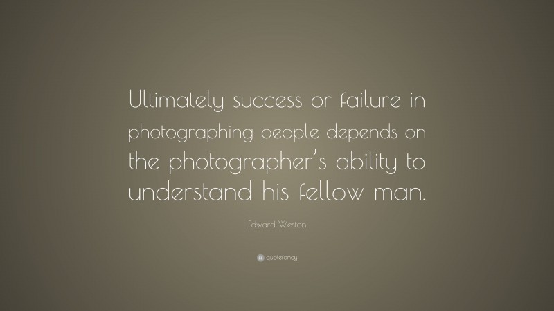 Edward Weston Quote: “Ultimately success or failure in photographing people depends on the photographer’s ability to understand his fellow man.”