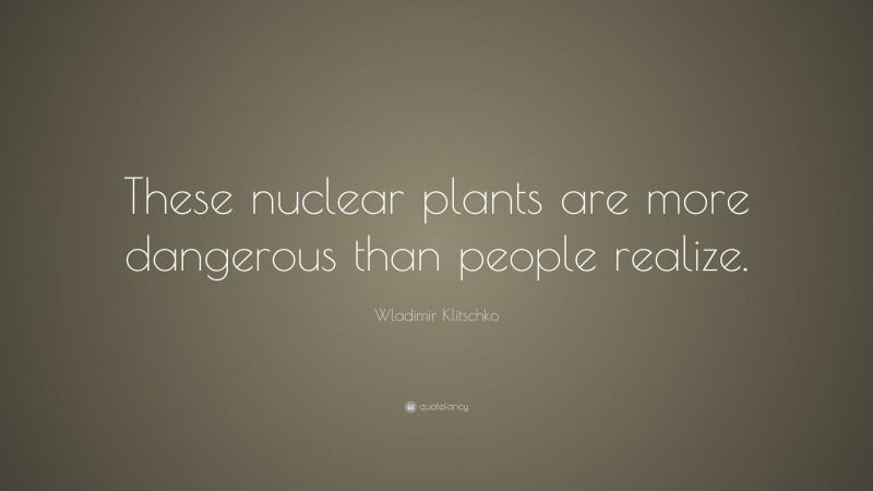 Wladimir Klitschko Quote: “These nuclear plants are more dangerous than people realize.”